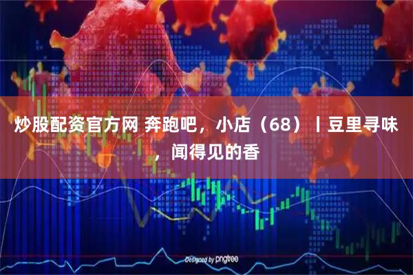 炒股配资官方网 奔跑吧,小店(68)丨豆里寻味,闻得见的香