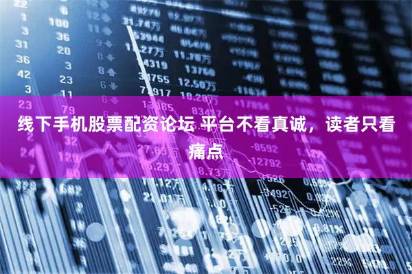 线下手机股票配资论坛 平台不看真诚,读者只看痛点