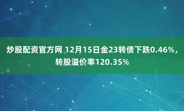 炒股配资官方网 12月15日金23转债下跌0.46%，转股溢价率120.35%