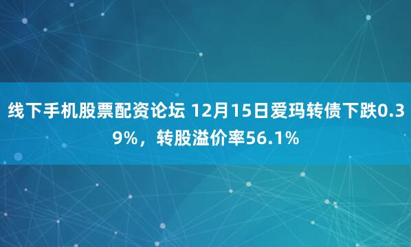 线下手机股票配资论坛 12月15日爱玛转债下跌0.39%，转股溢价率56.1%