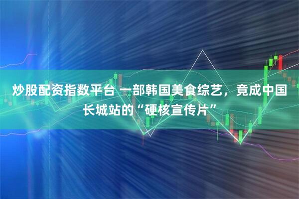 炒股配资指数平台 一部韩国美食综艺，竟成中国长城站的“硬核宣传片”