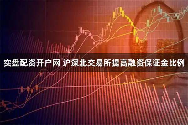 实盘配资开户网 沪深北交易所提高融资保证金比例
