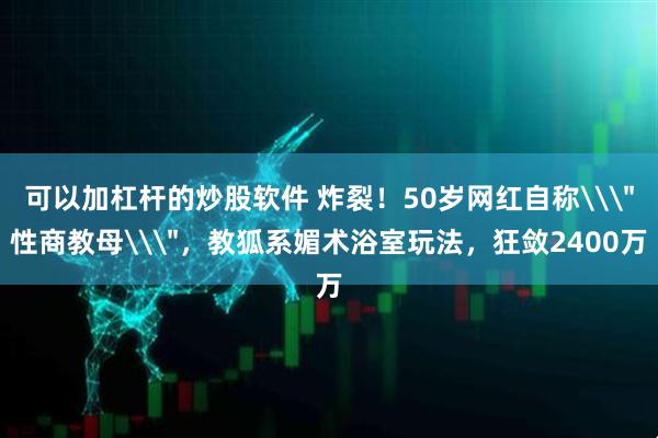 可以加杠杆的炒股软件 炸裂!50岁网红自称\