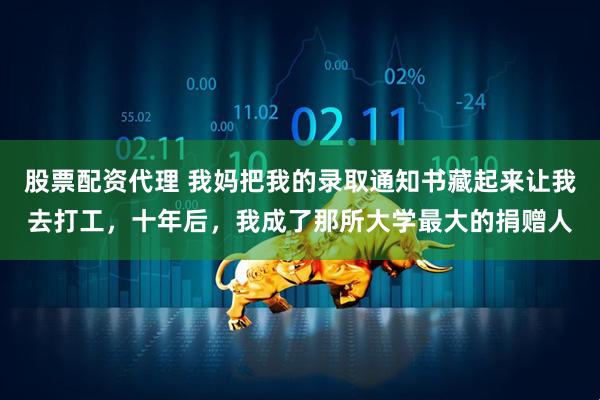 股票配资代理 我妈把我的录取通知书藏起来让我去打工，十年后，我成了那所大学最大的捐赠人