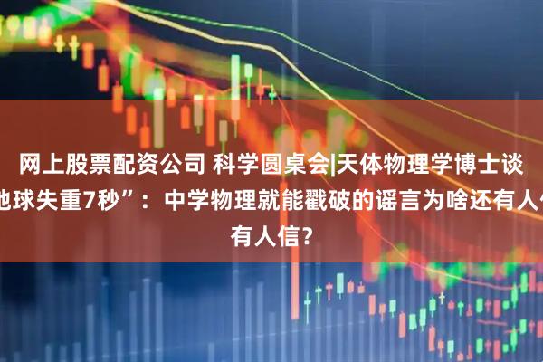 网上股票配资公司 科学圆桌会|天体物理学博士谈“地球失重7秒”:中学物理就能戳破的谣言为啥还有人信?