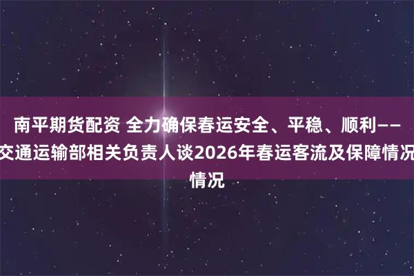 南平期货配资 全力确保春运安全、平稳、顺利——交通运输部相关负责人谈2026年春运客流及保障情况