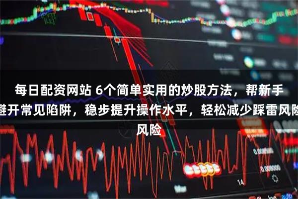 每日配资网站 6个简单实用的炒股方法，帮新手避开常见陷阱，稳步提升操作水平，轻松减少踩雷风险
