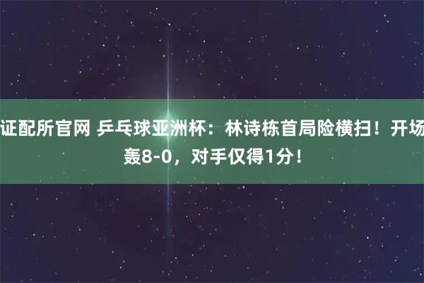证配所官网 乒乓球亚洲杯：林诗栋首局险横扫！开场轰8-0，对手仅得1分！
