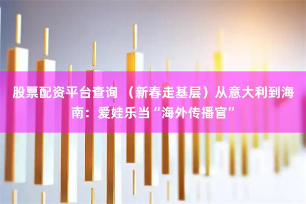 股票配资平台查询 (新春走基层)从意大利到海南:爱娃乐当“海外传播官”