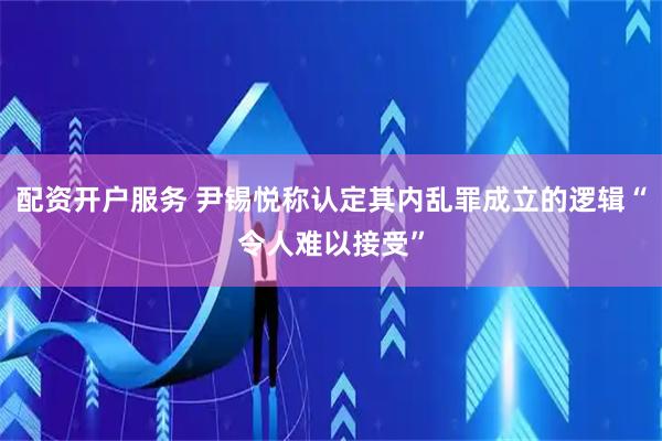 配资开户服务 尹锡悦称认定其内乱罪成立的逻辑“令人难以接受”