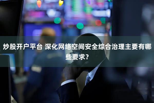 炒股开户平台 深化网络空间安全综合治理主要有哪些要求？