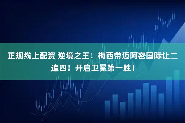 正规线上配资 逆境之王!梅西带迈阿密国际让二追四!开启卫冕第一胜!