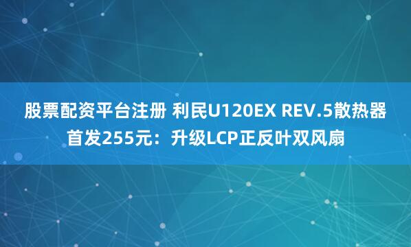 股票配资平台注册 利民U120EX REV.5散热器首发255元:升级LCP正反叶双风扇