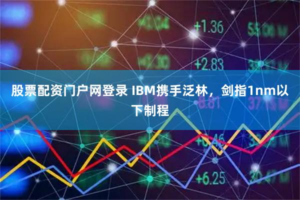 股票配资门户网登录 IBM携手泛林,剑指1nm以下制程