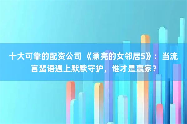 十大可靠的配资公司 《漂亮的女邻居5》：当流言蜚语遇上默默守护，谁才是赢家？