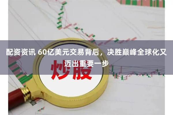 配资资讯 60亿美元交易背后,决胜巅峰全球化又迈出重要一步