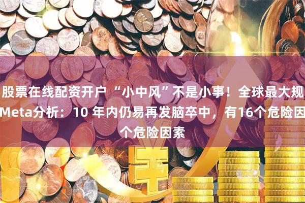 股票在线配资开户 “小中风”不是小事！全球最大规模Meta分析：10 年内仍易再发脑卒中，有16个危险因素