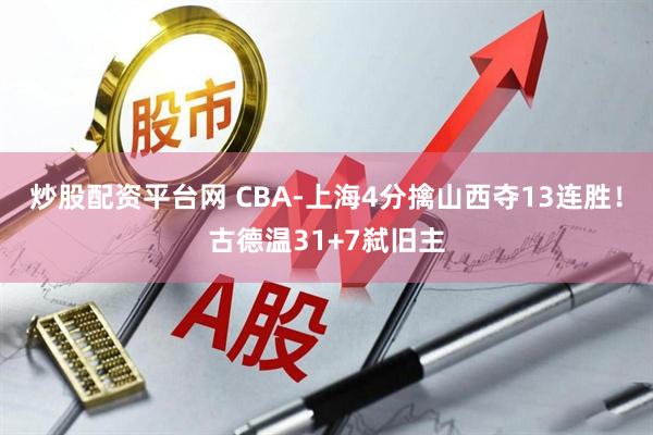 炒股配资平台网 CBA-上海4分擒山西夺13连胜！古德温31+7弑旧主