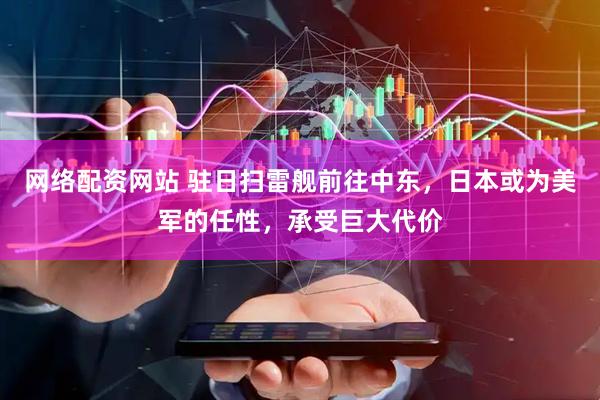 网络配资网站 驻日扫雷舰前往中东，日本或为美军的任性，承受巨大代价