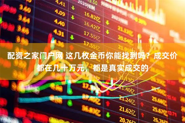 配资之家门户网 这几枚金币你能找到吗？成交价都在几十万元，都是真实成交的