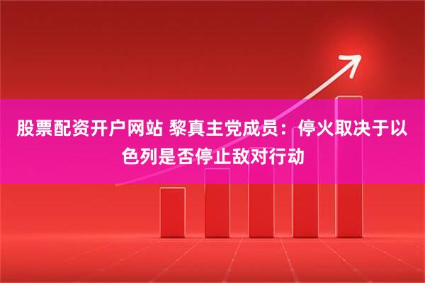 股票配资开户网站 黎真主党成员：停火取决于以色列是否停止敌对行动