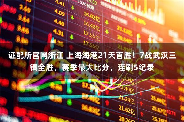 证配所官网浙江 上海海港21天首胜！7战武汉三镇全胜，赛季最大比分，连刷5纪录