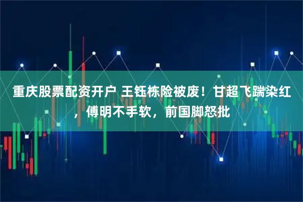 重庆股票配资开户 王钰栋险被废！甘超飞踹染红，傅明不手软，前国脚怒批