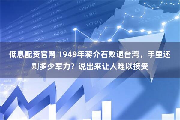 低息配资官网 1949年蒋介石败退台湾,手里还剩多少军力?说出来让人难以接受