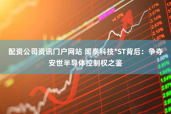 配资公司资讯门户网站 闻泰科技*ST背后：争夺安世半导体控制权之鉴