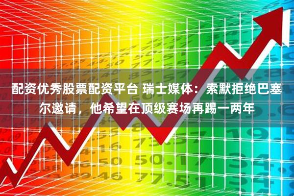 配资优秀股票配资平台 瑞士媒体：索默拒绝巴塞尔邀请，他希望在顶级赛场再踢一两年