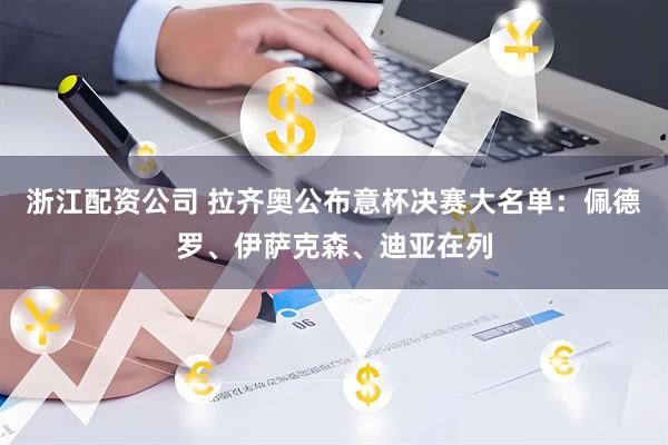 浙江配资公司 拉齐奥公布意杯决赛大名单：佩德罗、伊萨克森、迪亚在列
