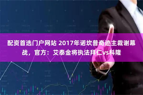 配资首选门户网站 2017年诺坎普奇迹主裁谢幕战，官方：艾泰金将执法拜仁vs科隆