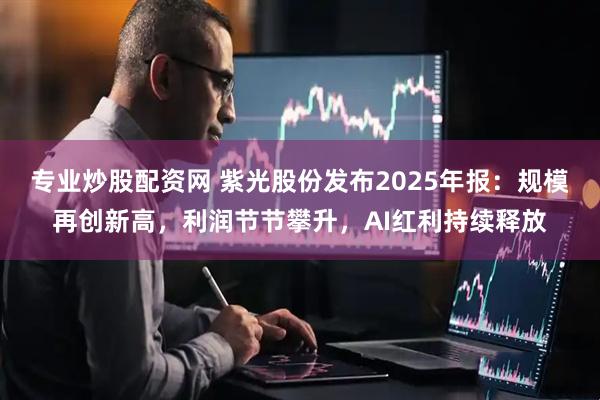 专业炒股配资网 紫光股份发布2025年报：规模再创新高，利润节节攀升，AI红利持续释放