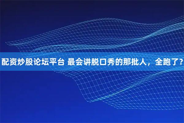 配资炒股论坛平台 最会讲脱口秀的那批人，全跑了？