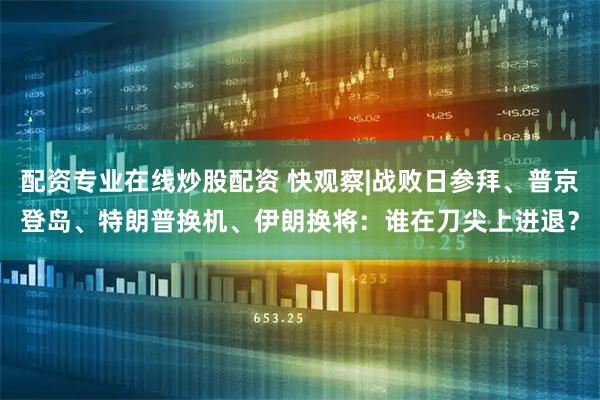 配资专业在线炒股配资 快观察|战败日参拜、普京登岛、特朗普换机、伊朗换将：谁在刀尖上进退？