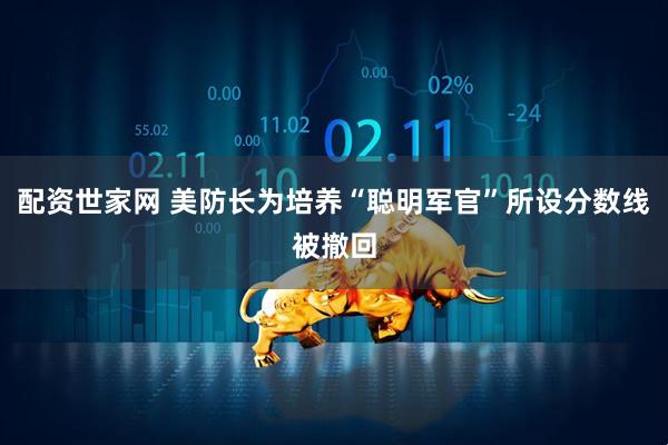 配资世家网 美防长为培养“聪明军官”所设分数线被撤回