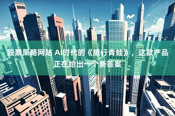 股票策略网站 AI时代的《旅行青蛙》，这款产品正在给出一个新答案