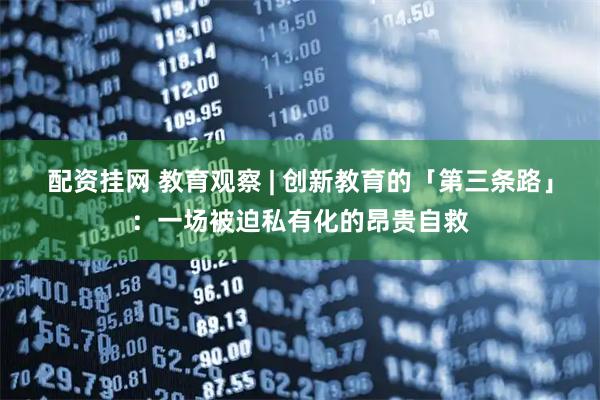 配资挂网 教育观察 | 创新教育的「第三条路」:一场被迫私有化的昂贵自救